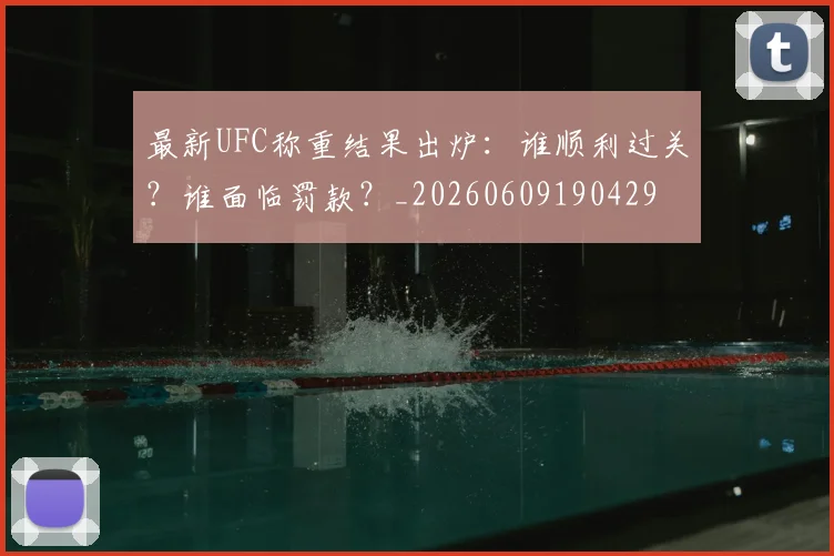 最新UFC称重结果出炉：谁顺利过关？谁面临罚款？_20260609190429