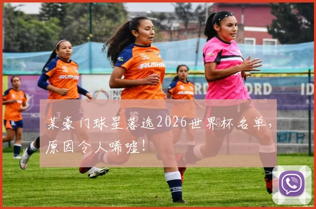 某豪门球星落选2026世界杯名单，原因令人唏嘘！