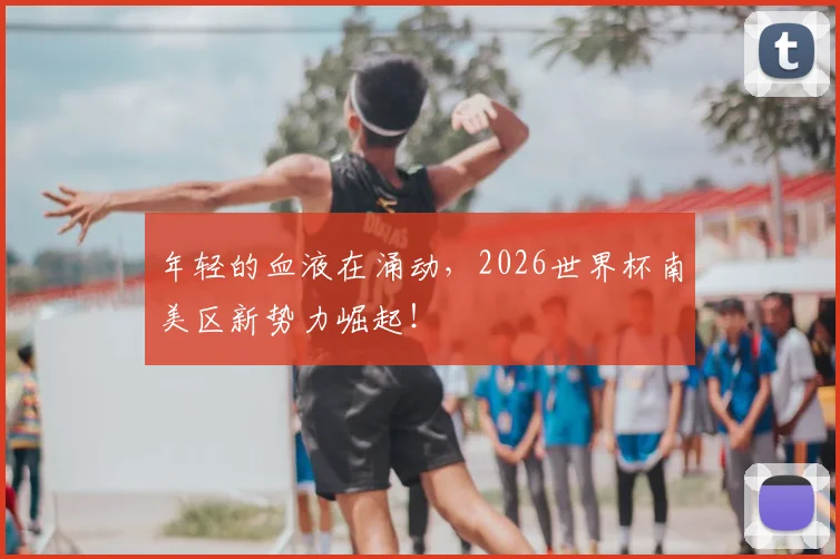 年轻的血液在涌动，2026世界杯南美区新势力崛起！