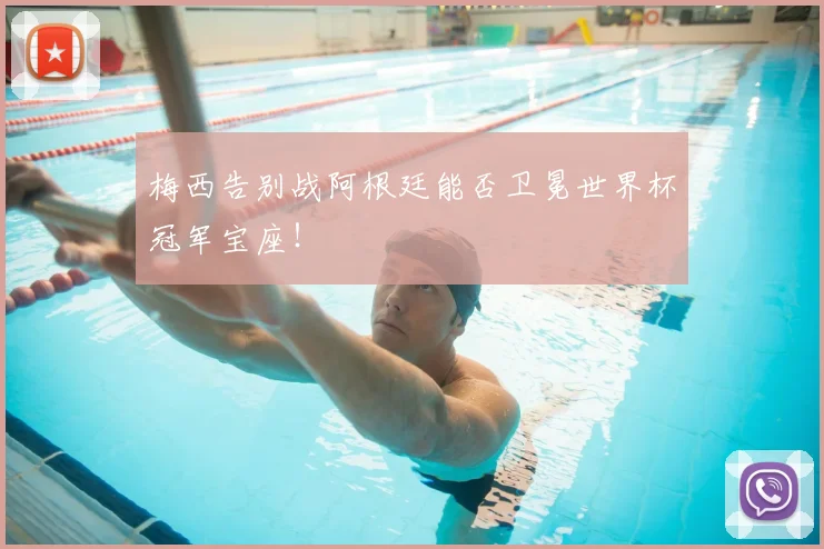 梅西告别战阿根廷能否卫冕世界杯冠军宝座!