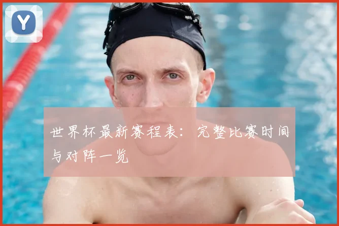 世界杯最新赛程表：完整比赛时间与对阵一览