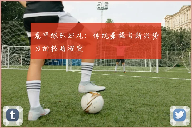 意甲球队巡礼：传统豪强与新兴势力的格局演变