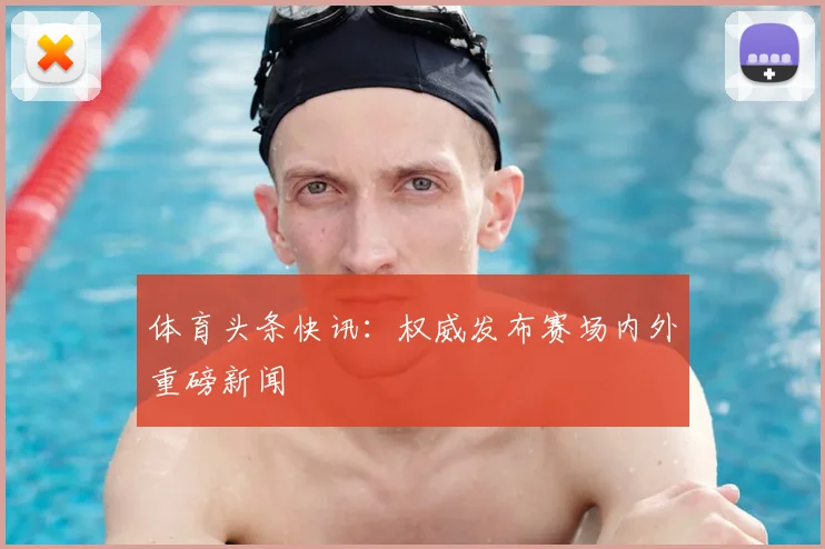体育头条快讯：权威发布赛场内外重磅新闻