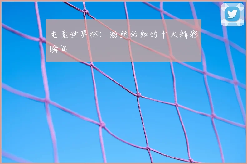 电竞世界杯:粉丝必知的十大精彩瞬间