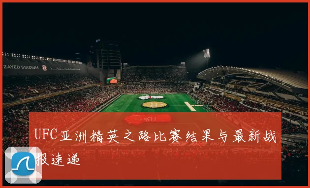 UFC亚洲精英之路比赛结果与最新战报速递