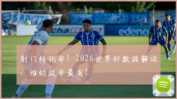 射门转化率!2026世界杯数据解读,谁的效率最高!