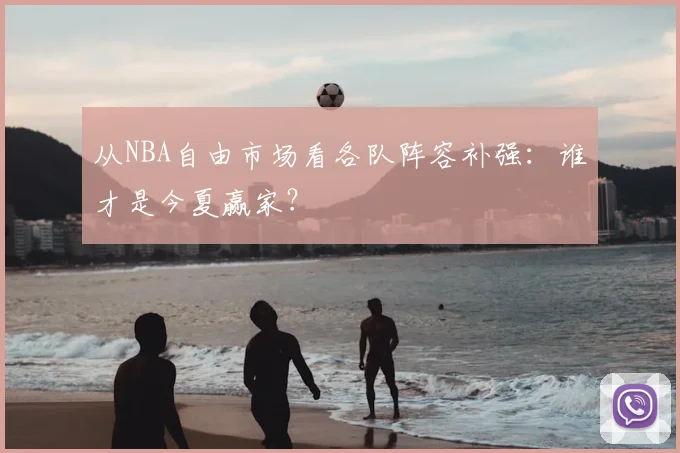 从NBA自由市场看各队阵容补强:谁才是今夏赢家?