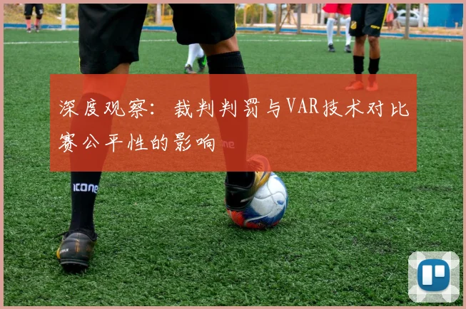深度观察:裁判判罚与VAR技术对比赛公平性的影响
