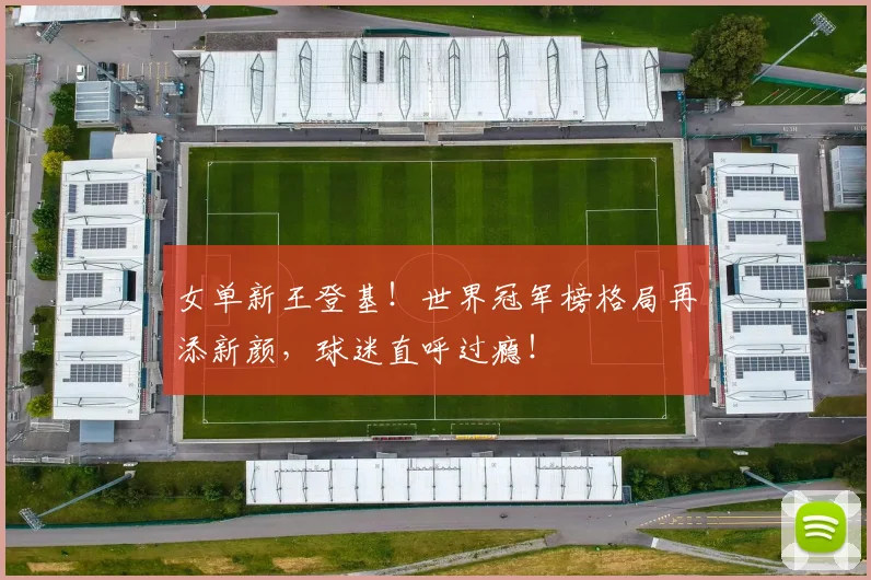 女单新王登基！世界冠军榜格局再添新颜，球迷直呼过瘾！