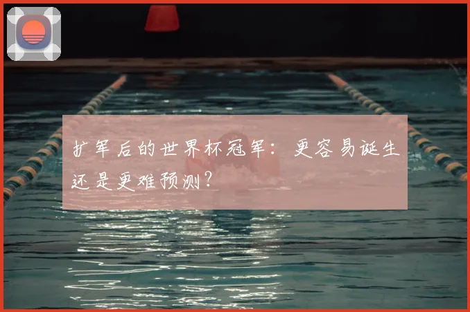 扩军后的世界杯冠军：更容易诞生还是更难预测？