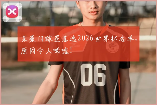 某豪门球星落选2026世界杯名单，原因令人唏嘘！