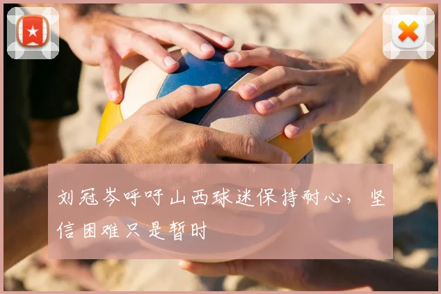 刘冠岑呼吁山西球迷保持耐心,坚信困难只是暂时