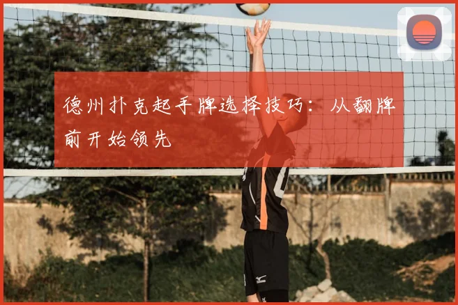 德州扑克起手牌选择技巧:从翻牌前开始领先
