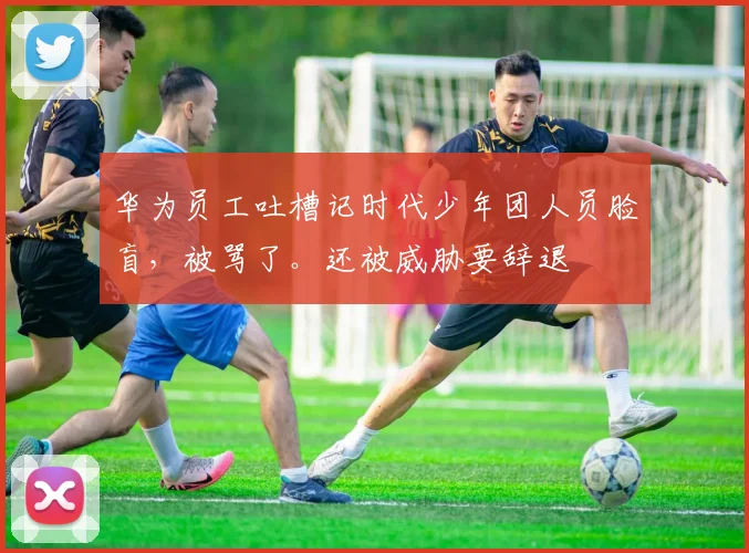 华为员工吐槽记时代少年团人员脸盲，被骂了。还被威胁要辞退