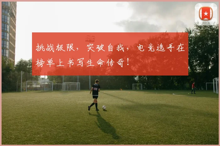 挑战极限,突破自我,电竞选手在榜单上书写生命传奇!
