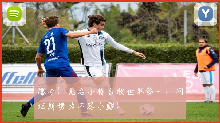 爆冷!无名小将击败世界第一,网坛新势力不容小觑!