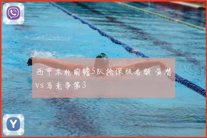 西甲末轮前瞻5队抢保级名额 黄潜vs马竞争第3