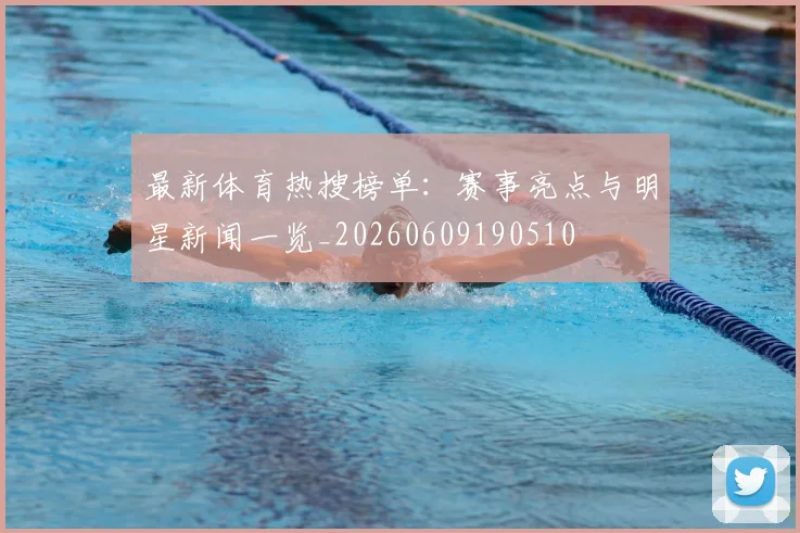 最新体育热搜榜单：赛事亮点与明星新闻一览_20260609190510