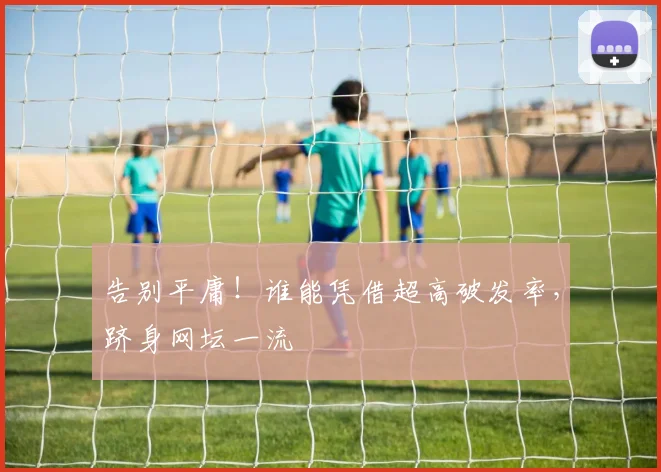 告别平庸!谁能凭借超高破发率,跻身网坛一流