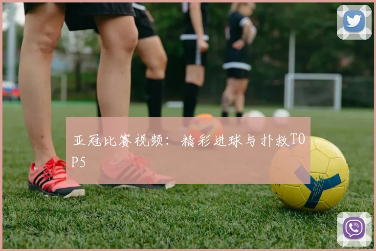 亚冠比赛视频：精彩进球与扑救TOP5