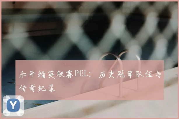 和平精英联赛PEL:历史冠军队伍与传奇纪录
