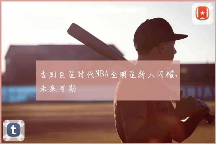 告别巨星时代NBA全明星新人闪耀，未来可期