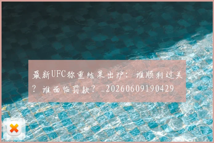 最新UFC称重结果出炉:谁顺利过关?谁面临罚款?_20260609190429