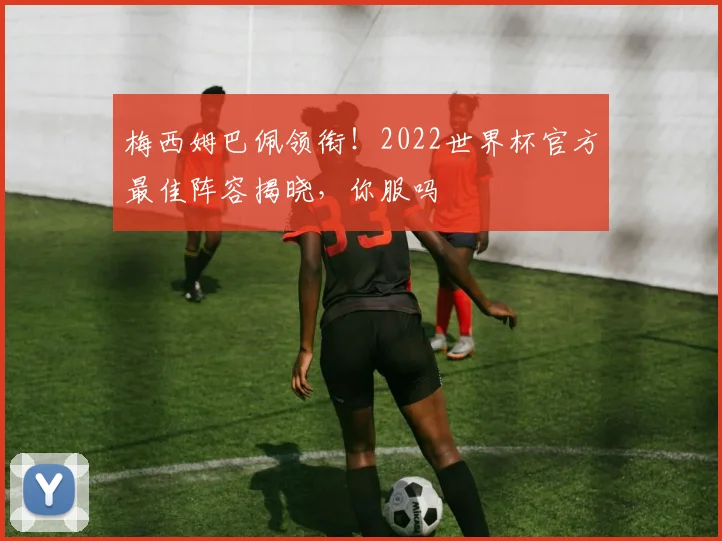 梅西姆巴佩领衔!2022世界杯官方最佳阵容揭晓,你服吗