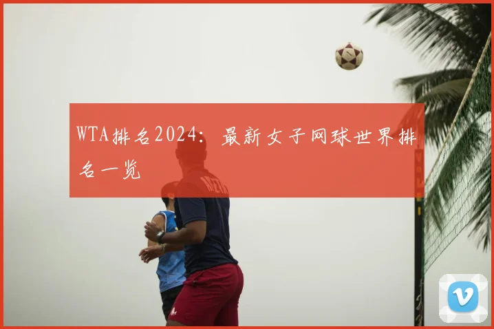 WTA排名2024:最新女子网球世界排名一览