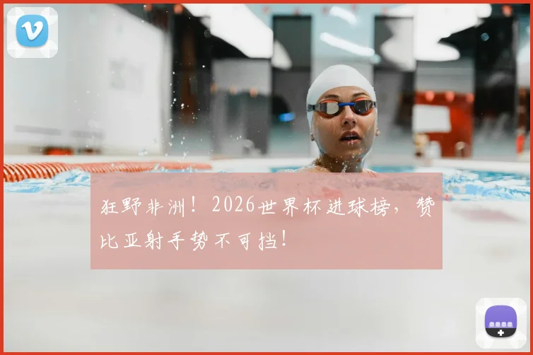 狂野非洲！2026世界杯进球榜，赞比亚射手势不可挡！