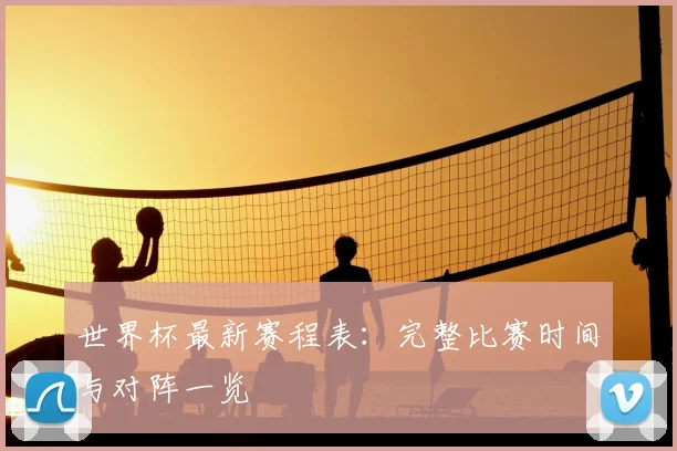 世界杯最新赛程表:完整比赛时间与对阵一览