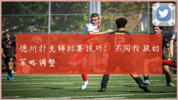 德州扑克锦标赛技巧:不同阶段的策略调整
