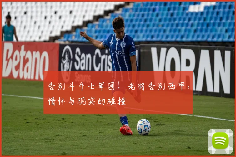 告别斗牛士军团！老将告别西甲，情怀与现实的碰撞