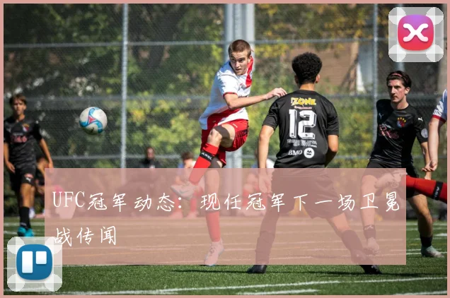 UFC冠军动态:现任冠军下一场卫冕战传闻