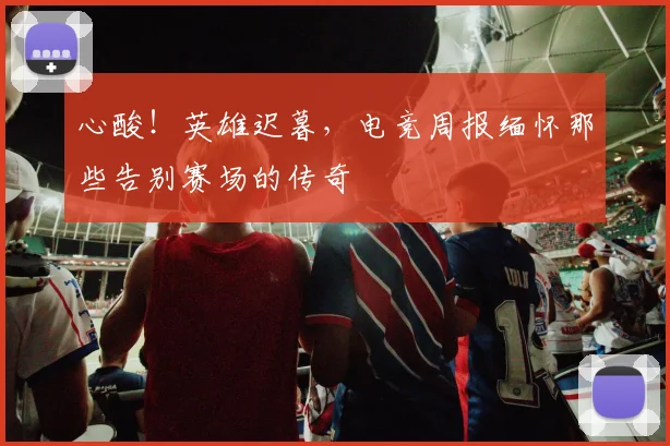 心酸！英雄迟暮，电竞周报缅怀那些告别赛场的传奇